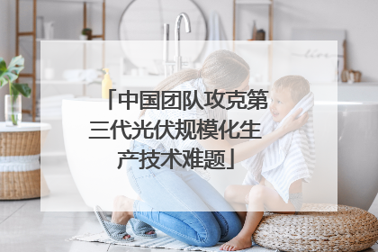 中国团队攻克第三代光伏规模化生产技术难题